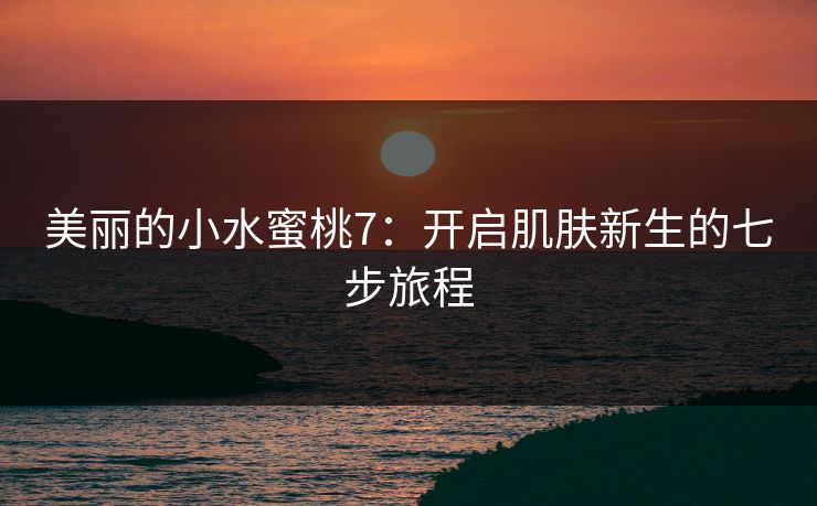 美丽的小水蜜桃7：开启肌肤新生的七步旅程