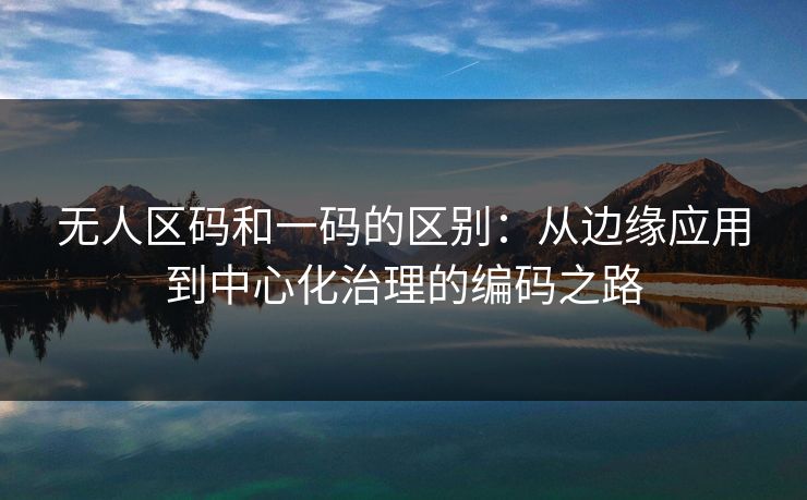无人区码和一码的区别：从边缘应用到中心化治理的编码之路