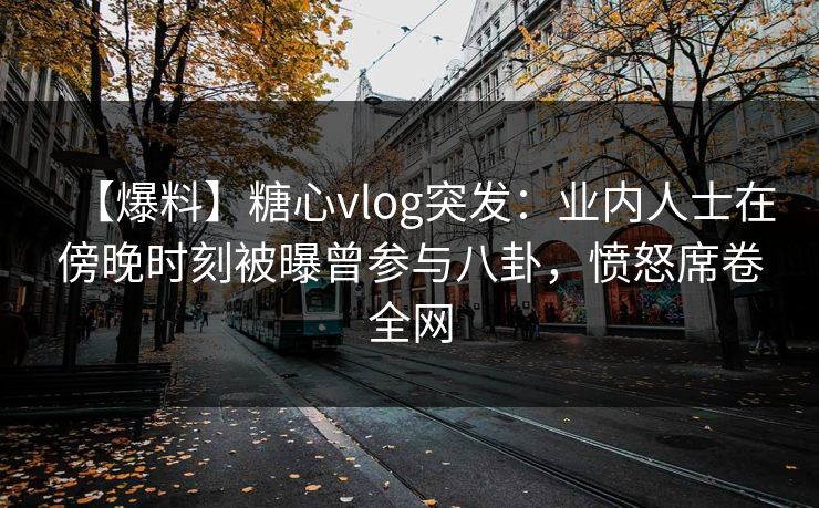 【爆料】糖心vlog突发：业内人士在傍晚时刻被曝曾参与八卦，愤怒席卷全网