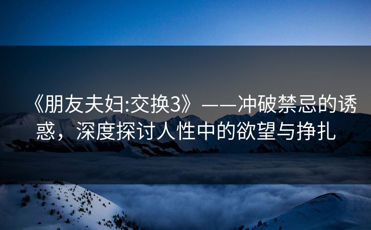《朋友夫妇:交换3》——冲破禁忌的诱惑，深度探讨人性中的欲望与挣扎