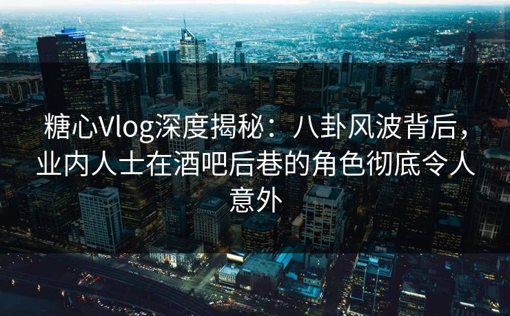 糖心Vlog深度揭秘:八卦风波背后,业内人士在酒吧后巷的角色彻底令人意外 糖心Vlog深度揭秘:八卦风波背后,业内人士在酒吧后巷的角色彻底令人意外