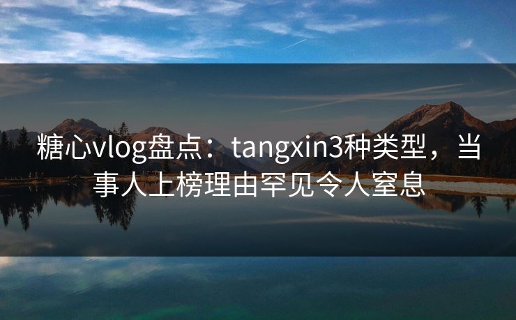 糖心vlog盘点：tangxin3种类型，当事人上榜理由罕见令人窒息