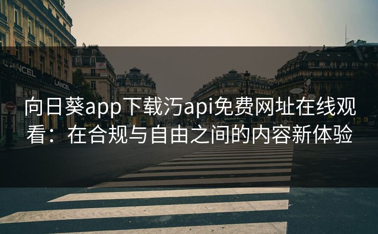 向日葵app下载汅api免费网址在线观看:在合规与自由之间的内容新体验 向日葵app下载汅api免费网址在线观看:在合规与自由之间的内容新体验