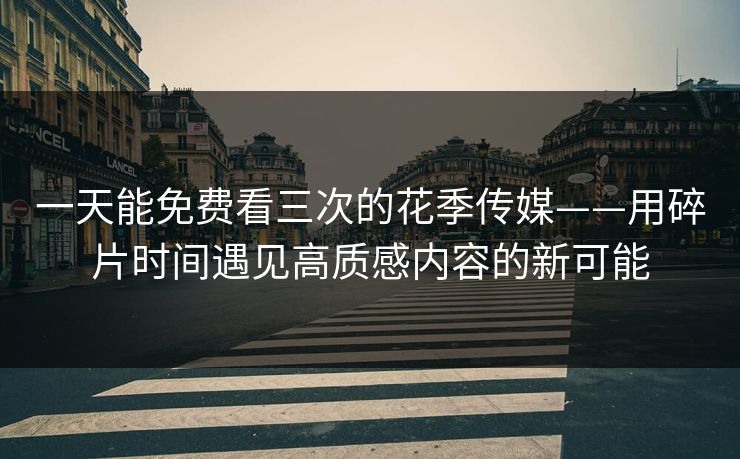 一天能免费看三次的花季传媒——用碎片时间遇见高质感内容的新可能 一天能免费看三次的花季传媒——用碎片时间遇见高质感内容的新可能
