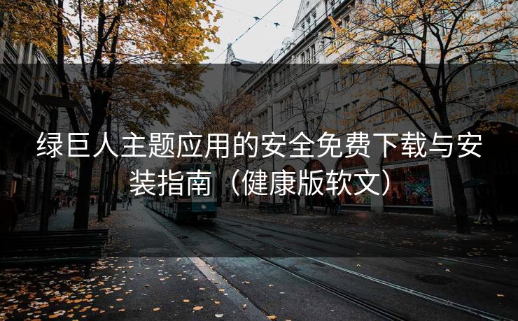 绿巨人主题应用的安全免费下载与安装指南（健康版软文）