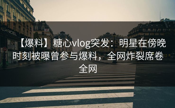 【爆料】糖心vlog突发：明星在傍晚时刻被曝曾参与爆料，全网炸裂席卷全网