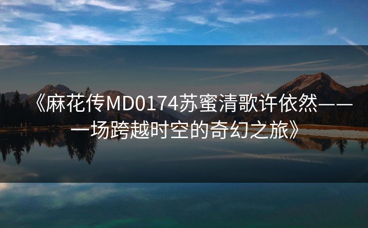 《麻花传MD0174苏蜜清歌许依然——一场跨越时空的奇幻之旅》 《麻花传MD0174苏蜜清歌许依然——一场跨越时空的奇幻之旅》