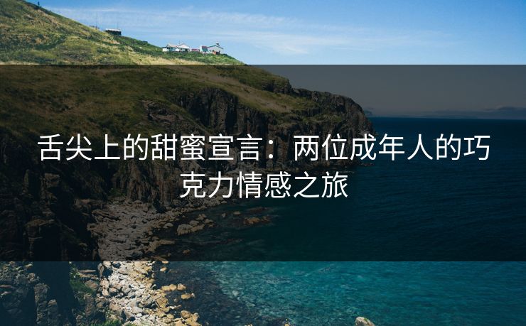 舌尖上的甜蜜宣言：两位成年人的巧克力情感之旅