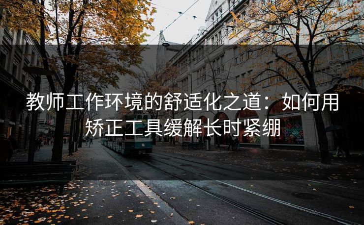 教师工作环境的舒适化之道:如何用矫正工具缓解长时紧绷 教师工作环境的舒适化之道:如何用矫正工具缓解长时紧绷