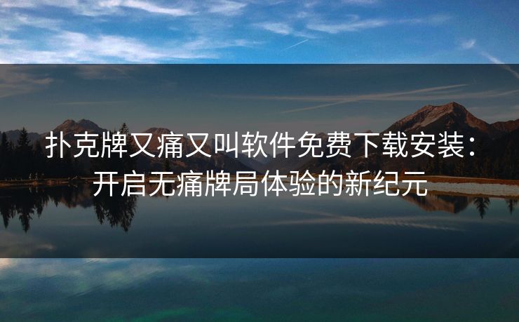 扑克牌又痛又叫软件免费下载安装：开启无痛牌局体验的新纪元