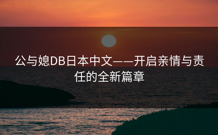 公与媳DB日本中文——开启亲情与责任的全新篇章