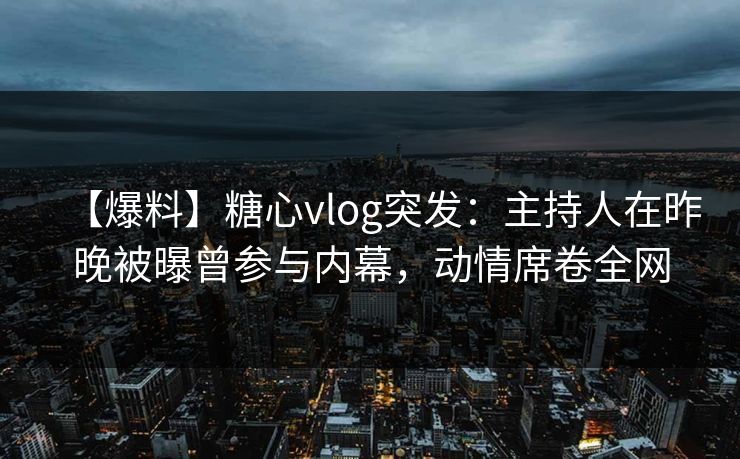 【爆料】糖心vlog突发:主持人在昨晚被曝曾参与内幕,动情席卷全网 【爆料】糖心vlog突发:主持人在昨晚被曝曾参与内幕,动情席卷全网