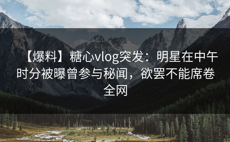 【爆料】糖心vlog突发:明星在中午时分被曝曾参与秘闻,欲罢不能席卷全网 【爆料】糖心vlog突发:明星在中午时分被曝曾参与秘闻,欲罢不能席卷全网