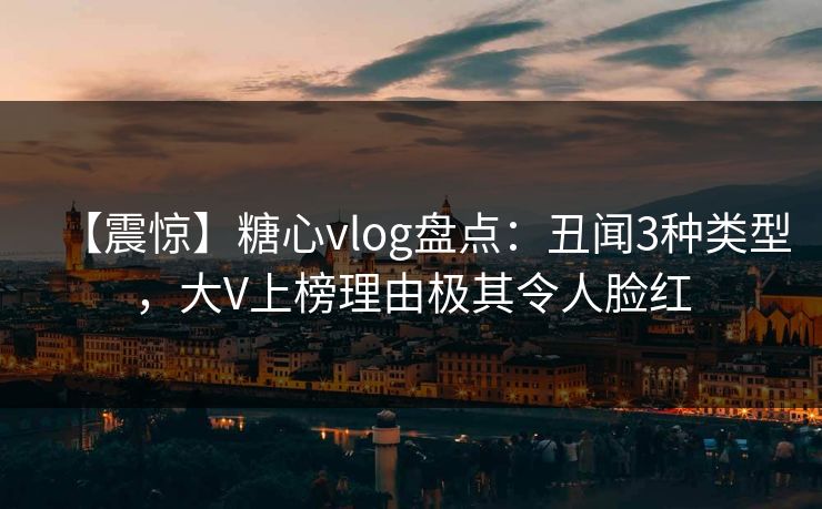 【震惊】糖心vlog盘点:丑闻3种类型,大V上榜理由极其令人脸红 【震惊】糖心vlog盘点:丑闻3种类型,大V上榜理由极其令人脸红