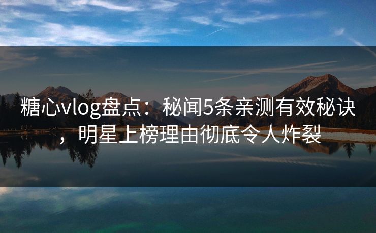 糖心vlog盘点:秘闻5条亲测有效秘诀,明星上榜理由彻底令人炸裂 糖心vlog盘点:秘闻5条亲测有效秘诀,明星上榜理由彻底令人炸裂