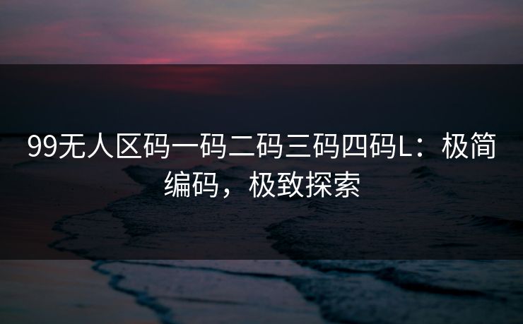 99无人区码一码二码三码四码L：极简编码，极致探索