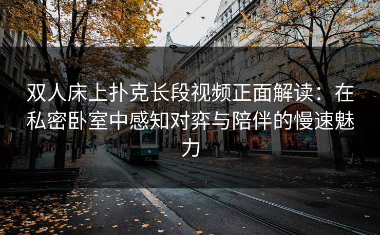 双人床上扑克长段视频正面解读：在私密卧室中感知对弈与陪伴的慢速魅力