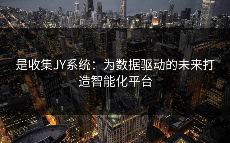 是收集JY系统：为数据驱动的未来打造智能化平台