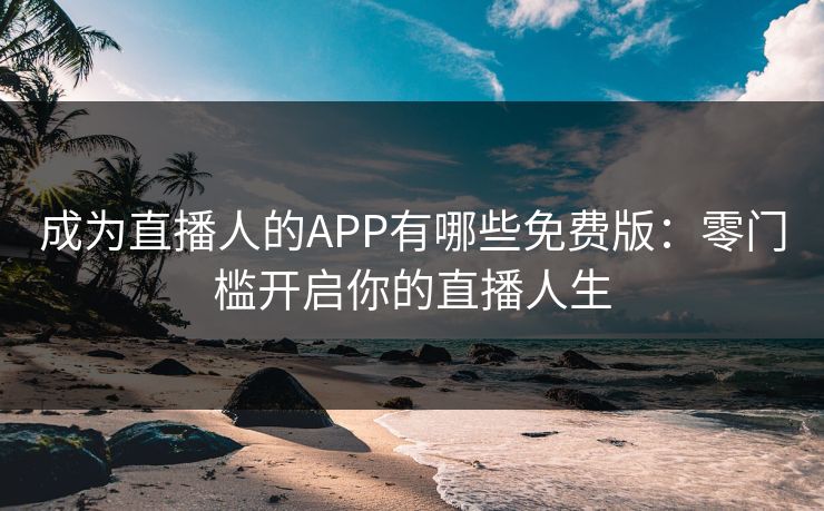 成为直播人的APP有哪些免费版:零门槛开启你的直播人生 成为直播人的APP有哪些免费版:零门槛开启你的直播人生
