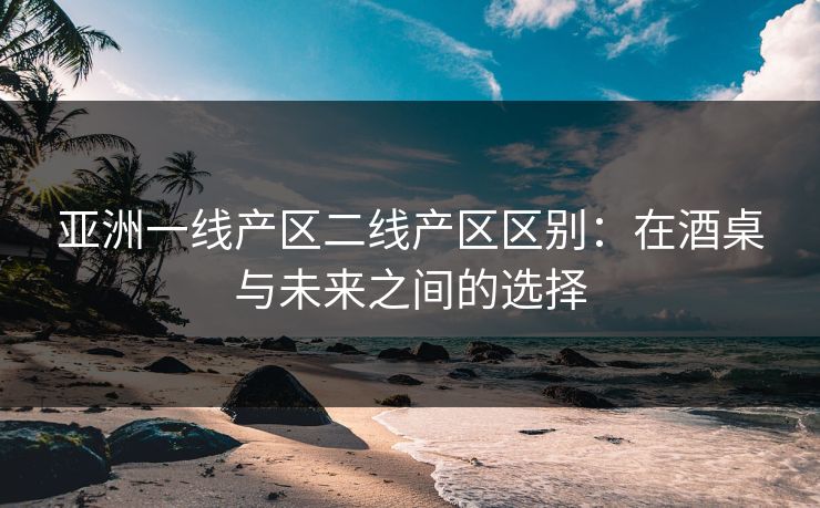 亚洲一线产区二线产区区别：在酒桌与未来之间的选择