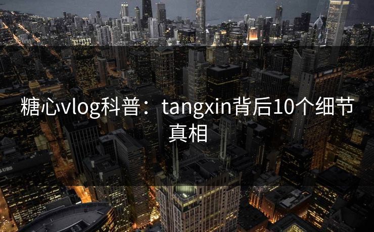 糖心vlog科普：tangxin背后10个细节真相
