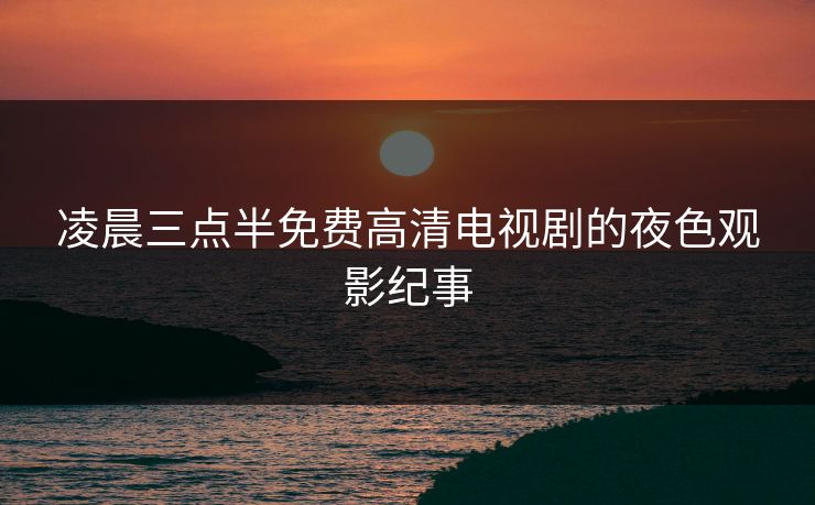 凌晨三点半免费高清电视剧的夜色观影纪事 凌晨三点半免费高清电视剧的夜色观影纪事