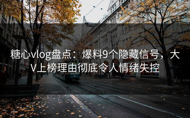糖心vlog盘点：爆料9个隐藏信号，大V上榜理由彻底令人情绪失控