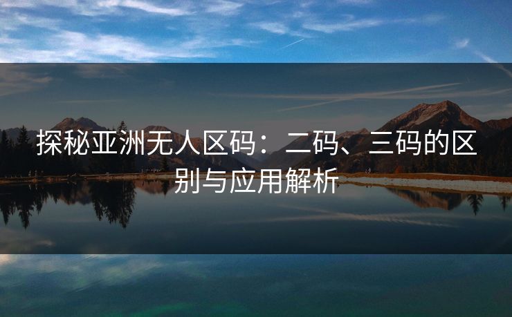 探秘亚洲无人区码:二码、三码的区别与应用解析 探秘亚洲无人区码:二码、三码的区别与应用解析