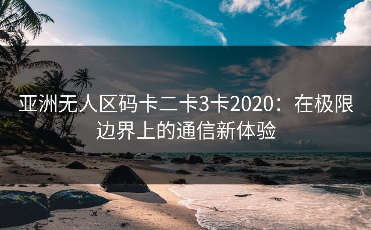 亚洲无人区码卡二卡3卡2020：在极限边界上的通信新体验