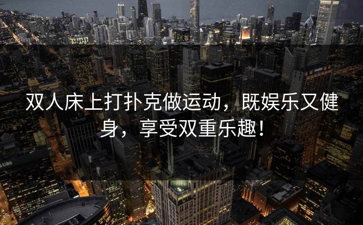 双人床上打扑克做运动，既娱乐又健身，享受双重乐趣！