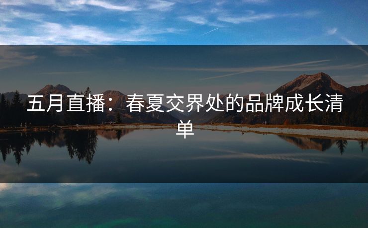 五月直播:春夏交界处的品牌成长清单 五月直播:春夏交界处的品牌成长清单