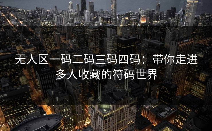无人区一码二码三码四码：带你走进多人收藏的符码世界