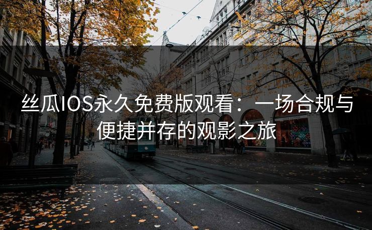 丝瓜IOS永久免费版观看:一场合规与便捷并存的观影之旅 丝瓜IOS永久免费版观看:一场合规与便捷并存的观影之旅