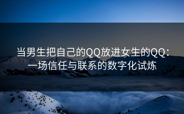 当男生把自己的QQ放进女生的QQ：一场信任与联系的数字化试炼