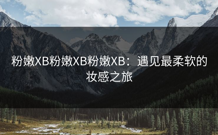 粉嫩XB粉嫩XB粉嫩XB:遇见最柔软的妆感之旅 粉嫩XB粉嫩XB粉嫩XB:遇见最柔软的妆感之旅