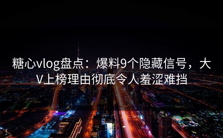 糖心vlog盘点：爆料9个隐藏信号，大V上榜理由彻底令人羞涩难挡