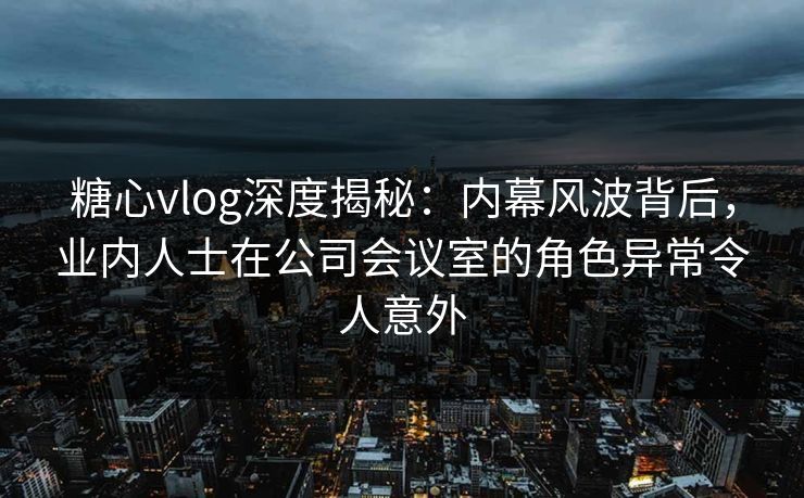 糖心vlog深度揭秘:内幕风波背后,业内人士在公司会议室的角色异常令人意外 糖心vlog深度揭秘:内幕风波背后,业内人士在公司会议室的角色异常令人意外