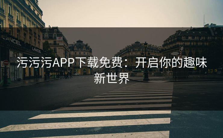 污污污APP下载免费:开启你的趣味新世界 污污污APP下载免费:开启你的趣味新世界