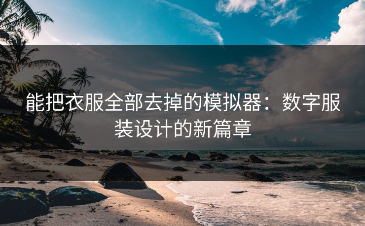 能把衣服全部去掉的模拟器：数字服装设计的新篇章