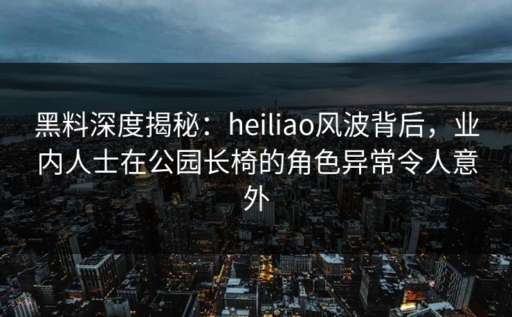 黑料深度揭秘:heiliao风波背后,业内人士在公园长椅的角色异常令人意外 黑料深度揭秘:heiliao风波背后,业内人士在公园长椅的角色异常令人意外