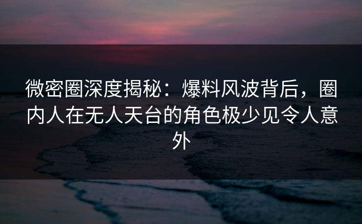 微密圈深度揭秘:爆料风波背后,圈内人在无人天台的角色极少见令人意外 微密圈深度揭秘:爆料风波背后,圈内人在无人天台的角色极少见令人意外