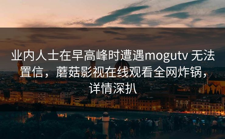 业内人士在早高峰时遭遇mogutv 无法置信，蘑菇影视在线观看全网炸锅，详情深扒