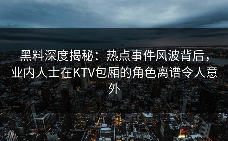 黑料深度揭秘:热点事件风波背后,业内人士在KTV包厢的角色离谱令人意外 黑料深度揭秘:热点事件风波背后,业内人士在KTV包厢的角色离谱令人意外