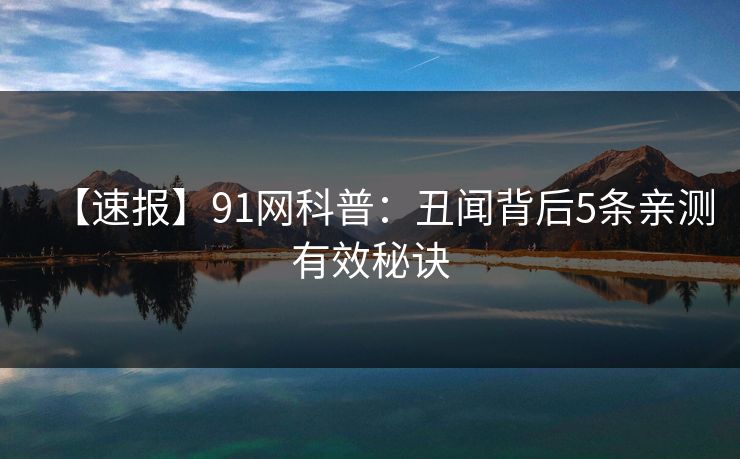 【速报】91网科普：丑闻背后5条亲测有效秘诀