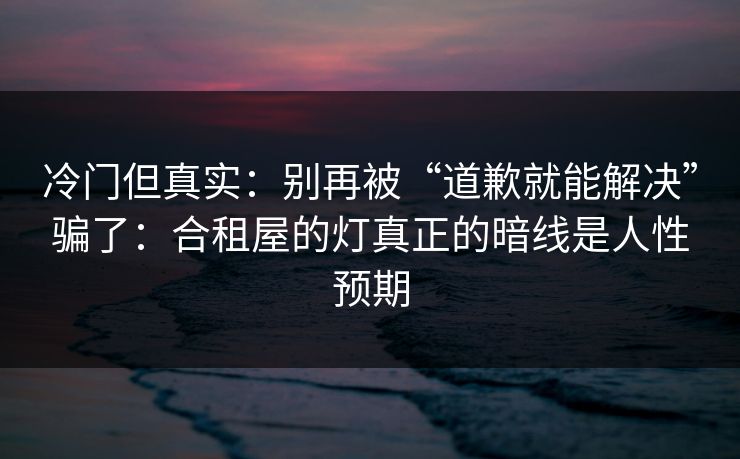 冷门但真实:别再被“道歉就能解决”骗了:合租屋的灯真正的暗线是人性预期 冷门但真实:别再被“道歉就能解决”骗了:合租屋的灯真正的暗线是人性预期