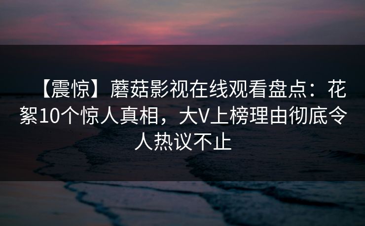 【震惊】蘑菇影视在线观看盘点：花絮10个惊人真相，大V上榜理由彻底令人热议不止