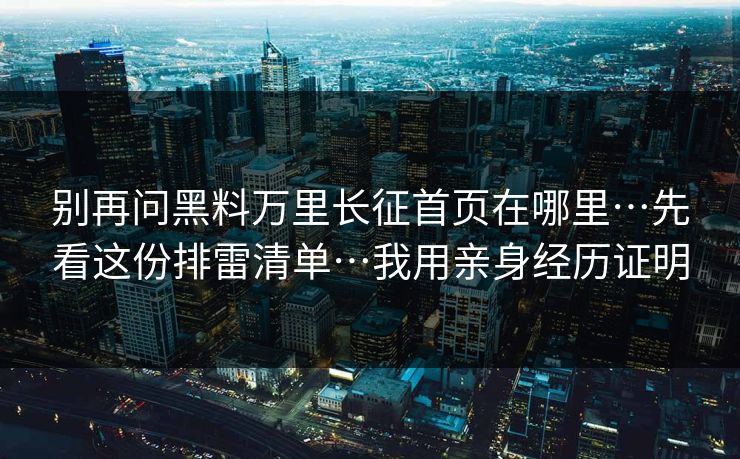 别再问黑料万里长征首页在哪里…先看这份排雷清单…我用亲身经历证明
