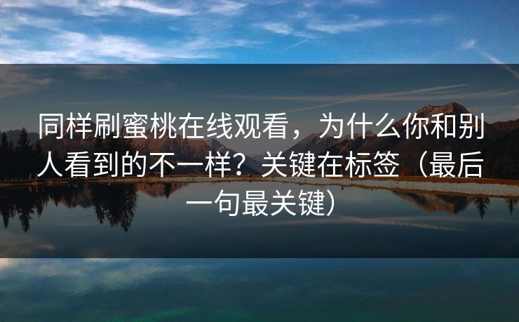 同样刷蜜桃在线观看，为什么你和别人看到的不一样？关键在标签（最后一句最关键）
