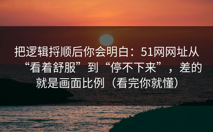 把逻辑捋顺后你会明白：51网网址从“看着舒服”到“停不下来”，差的就是画面比例（看完你就懂）