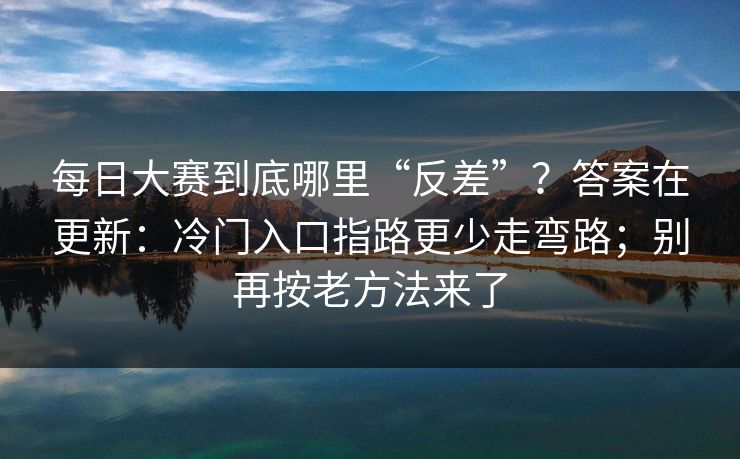 每日大赛到底哪里“反差”？答案在更新：冷门入口指路更少走弯路；别再按老方法来了